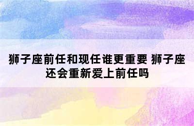 狮子座前任和现任谁更重要 狮子座还会重新爱上前任吗